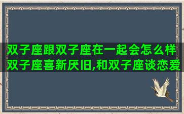 双子座跟双子座在一起会怎么样 双子座喜新厌旧,和双子座谈恋爱该如何保持新鲜感 双子座跟双子座在一起会怎么样 双子座喜新厌旧,和双子座谈恋爱该如何保持新鲜感